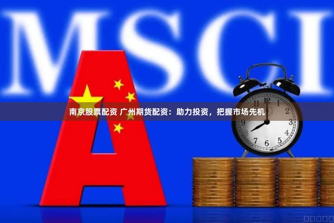 南京股票配资 广州期货配资：助力投资，把握市场先机