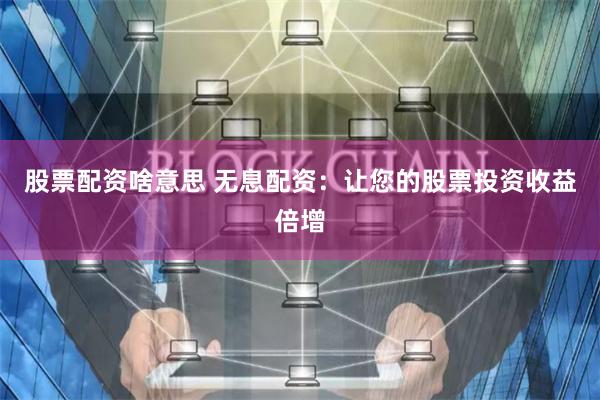 股票配资啥意思 无息配资：让您的股票投资收益倍增