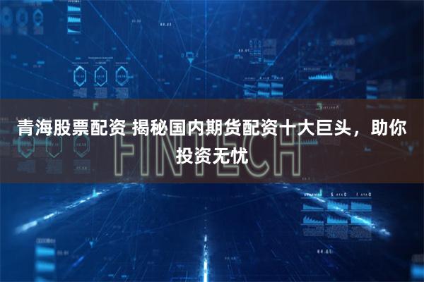 青海股票配资 揭秘国内期货配资十大巨头，助你投资无忧