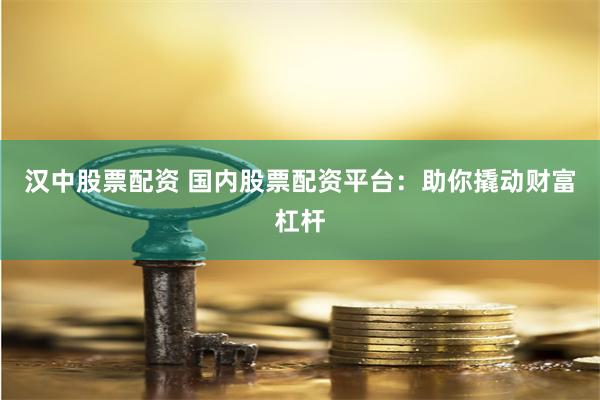 汉中股票配资 国内股票配资平台：助你撬动财富杠杆
