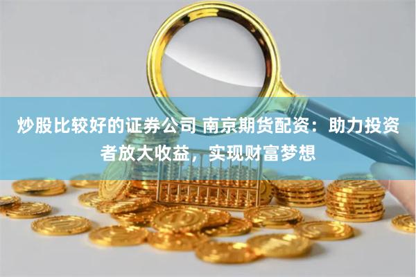 炒股比较好的证券公司 南京期货配资：助力投资者放大收益，实现财富梦想