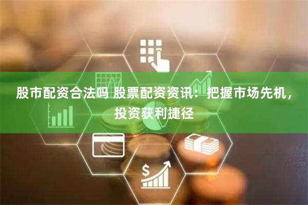 股市配资合法吗 股票配资资讯：把握市场先机，投资获利捷径