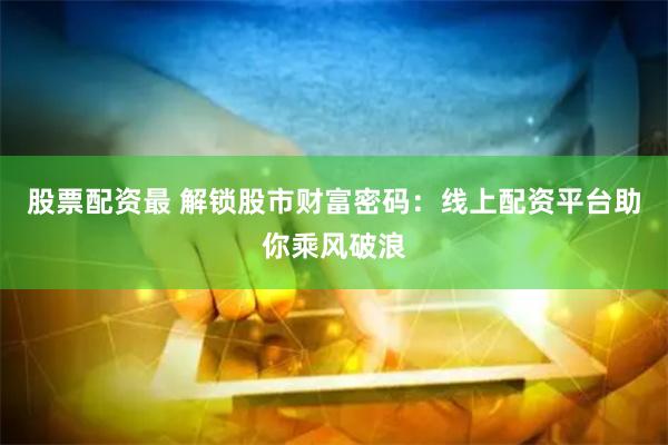 股票配资最 解锁股市财富密码：线上配资平台助你乘风破浪
