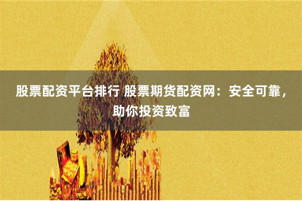 股票配资平台排行 股票期货配资网：安全可靠，助你投资致富