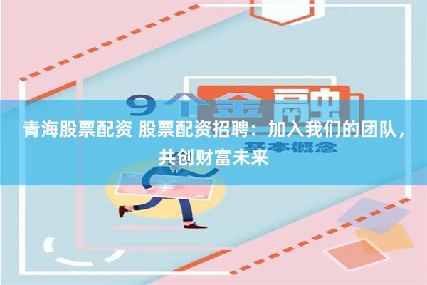 青海股票配资 股票配资招聘：加入我们的团队，共创财富未来