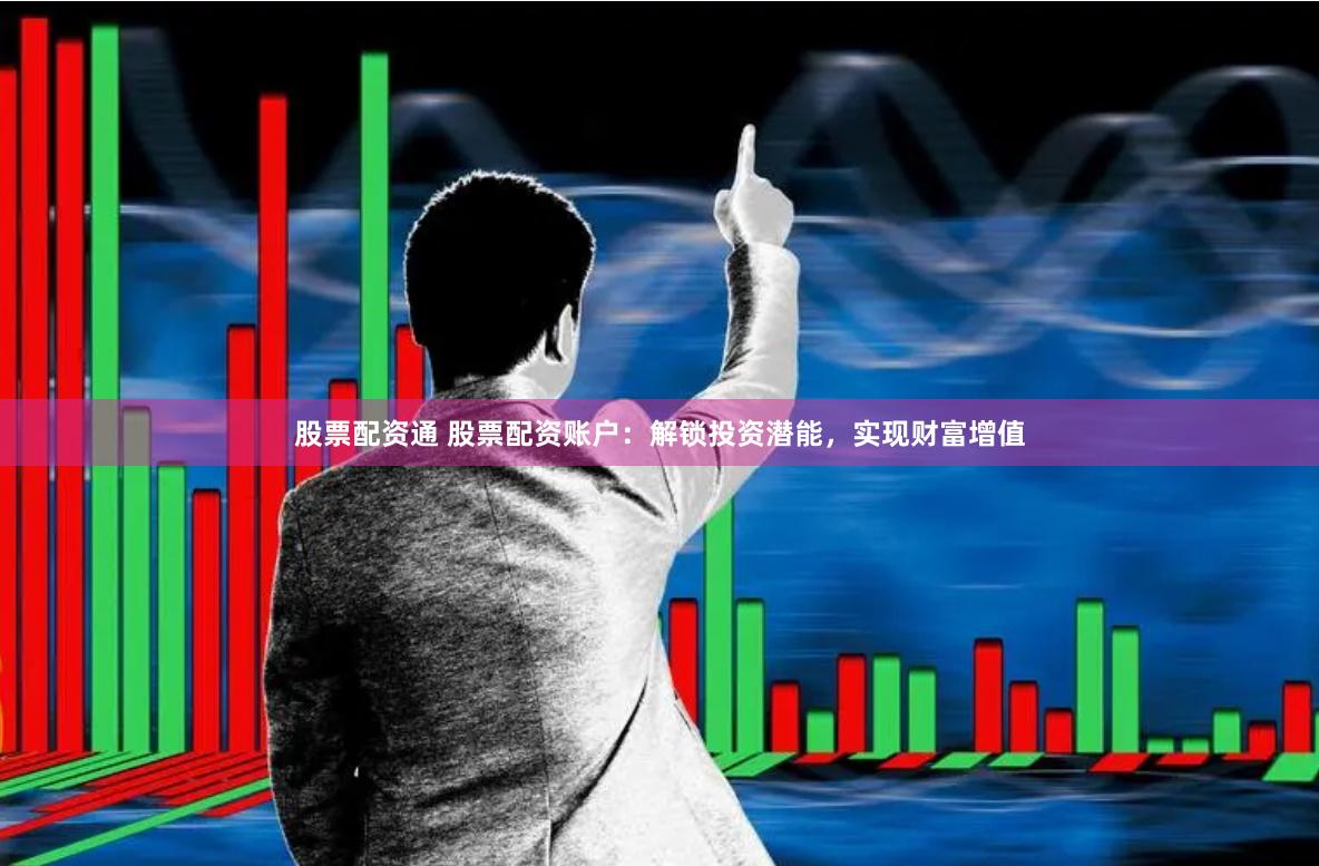 股票配资通 股票配资账户：解锁投资潜能，实现财富增值
