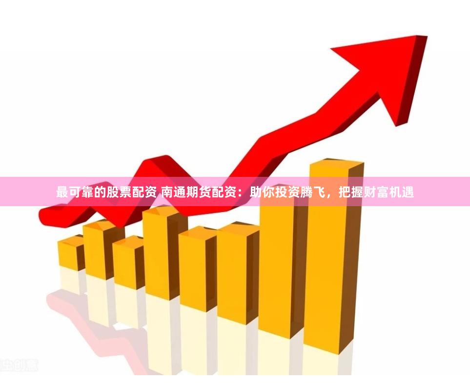 最可靠的股票配资 南通期货配资：助你投资腾飞，把握财富机遇