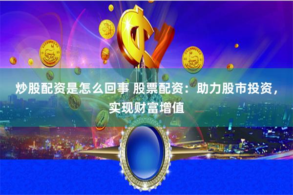 炒股配资是怎么回事 股票配资：助力股市投资，实现财富增值