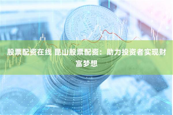 股票配资在线 昆山股票配资：助力投资者实现财富梦想