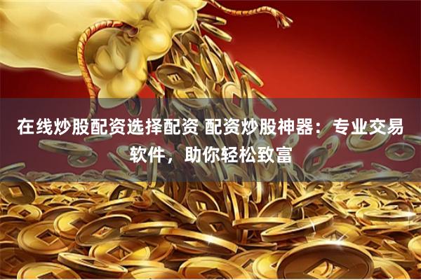 在线炒股配资选择配资 配资炒股神器：专业交易软件，助你轻松致富