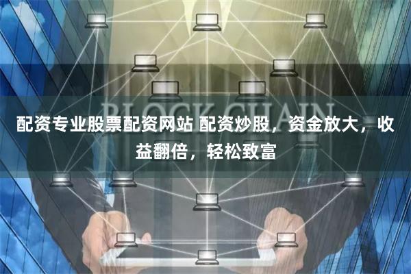 配资专业股票配资网站 配资炒股，资金放大，收益翻倍，轻松致富