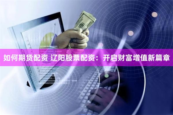 如何期货配资 辽阳股票配资：开启财富增值新篇章