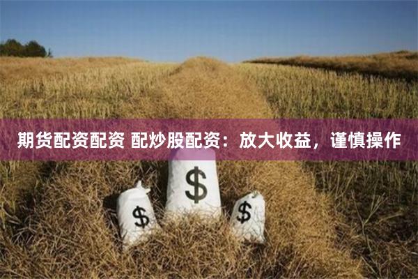 期货配资配资 配炒股配资：放大收益，谨慎操作