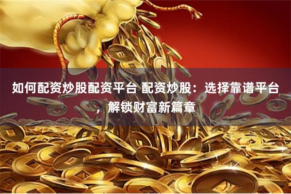 如何配资炒股配资平台 配资炒股：选择靠谱平台，解锁财富新篇章