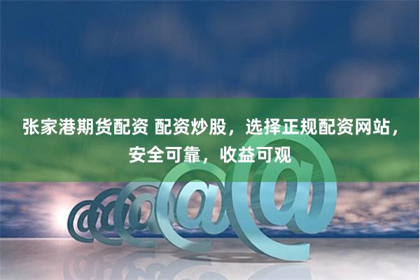 张家港期货配资 配资炒股，选择正规配资网站，安全可靠，收益可观