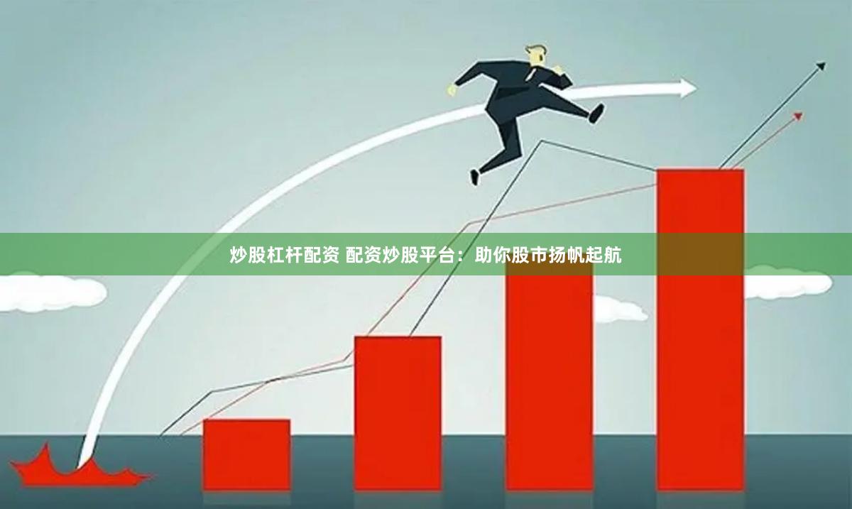 炒股杠杆配资 配资炒股平台：助你股市扬帆起航