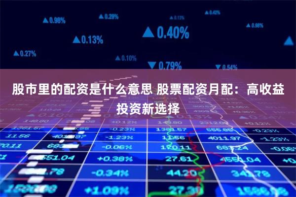 股市里的配资是什么意思 股票配资月配：高收益投资新选择