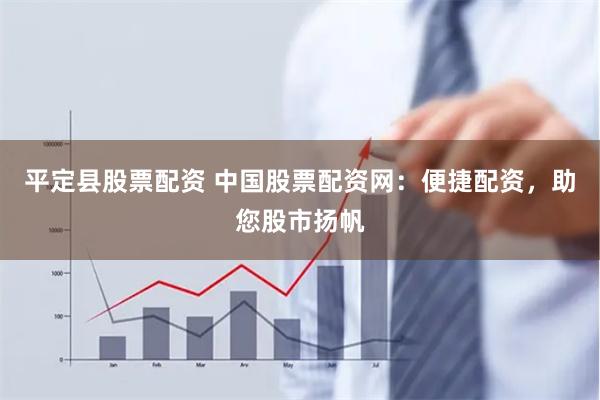 平定县股票配资 中国股票配资网：便捷配资，助您股市扬帆