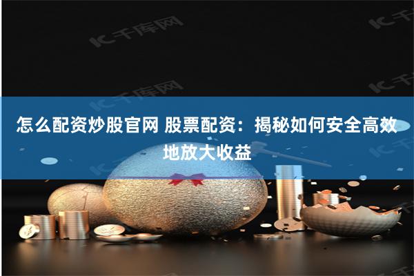 怎么配资炒股官网 股票配资：揭秘如何安全高效地放大收益