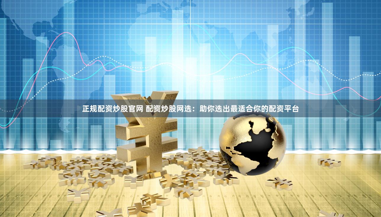 正规配资炒股官网 配资炒股网选：助你选出最适合你的配资平台