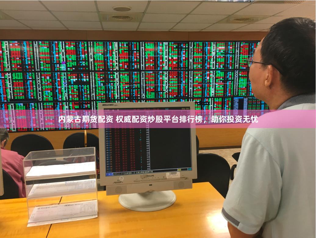 内蒙古期货配资 权威配资炒股平台排行榜，助你投资无忧