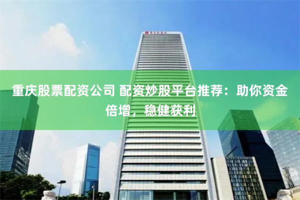 重庆股票配资公司 配资炒股平台推荐：助你资金倍增，稳健获利