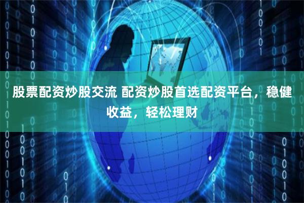 股票配资炒股交流 配资炒股首选配资平台，稳健收益，轻松理财