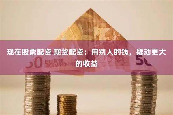 现在股票配资 期货配资：用别人的钱，撬动更大的收益
