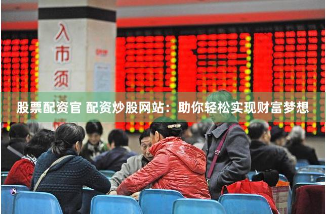 股票配资官 配资炒股网站：助你轻松实现财富梦想