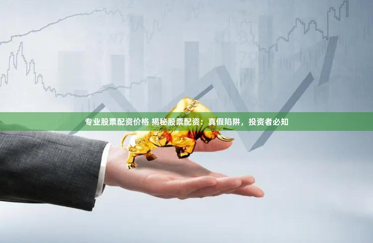 专业股票配资价格 揭秘股票配资：真假陷阱，投资者必知
