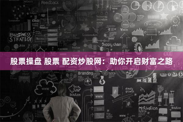 股票操盘 股票 配资炒股网：助你开启财富之路