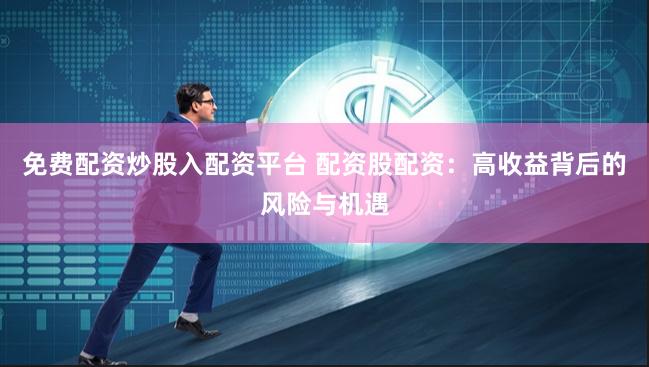 免费配资炒股入配资平台 配资股配资：高收益背后的风险与机遇