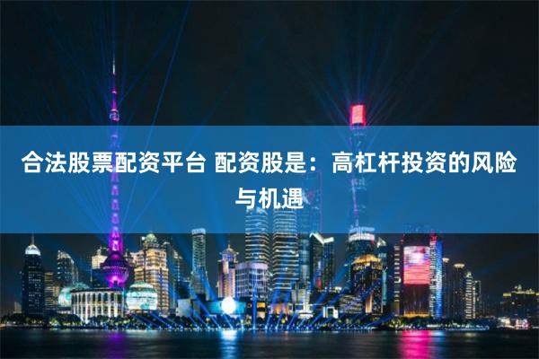合法股票配资平台 配资股是：高杠杆投资的风险与机遇