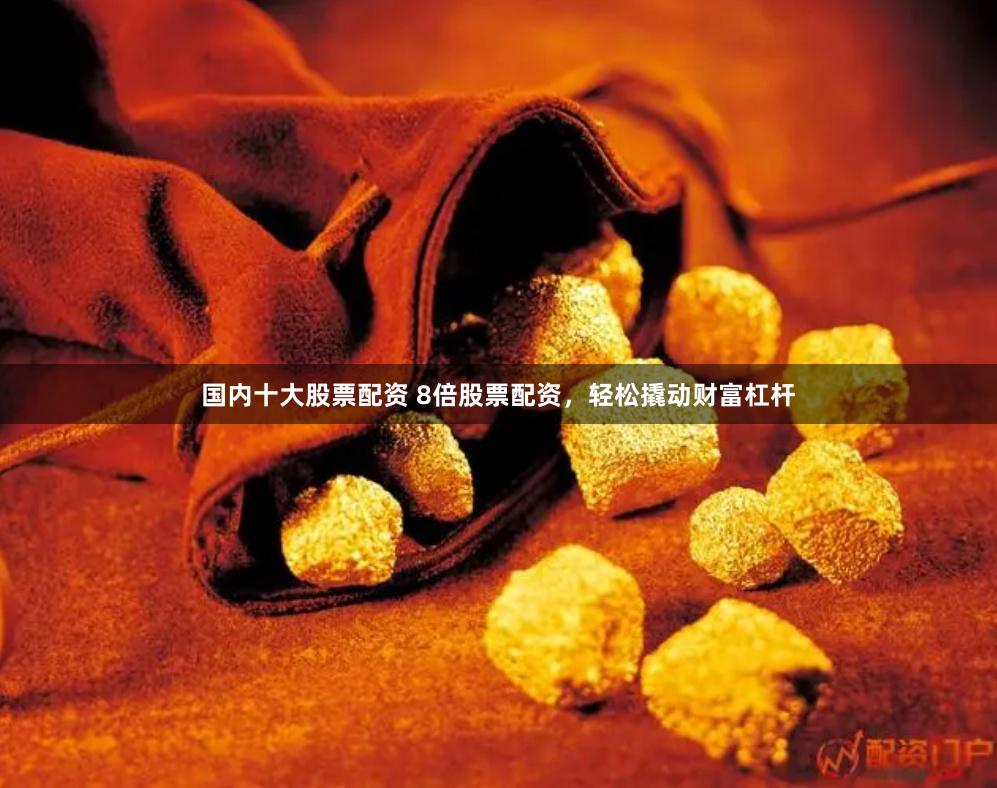 国内十大股票配资 8倍股票配资，轻松撬动财富杠杆