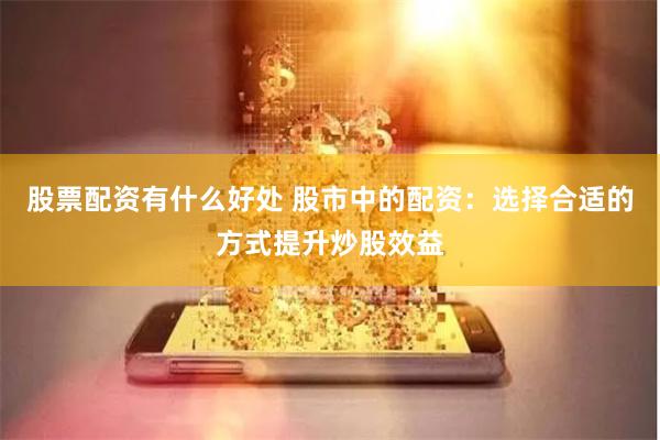 股票配资有什么好处 股市中的配资：选择合适的方式提升炒股效益