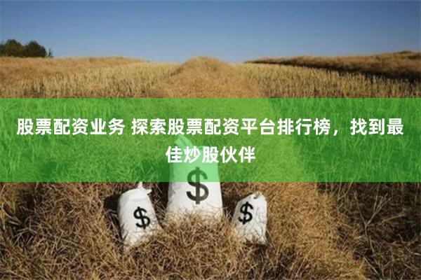 股票配资业务 探索股票配资平台排行榜，找到最佳炒股伙伴