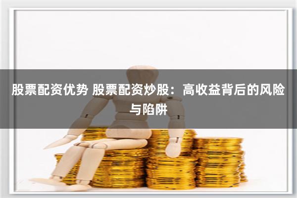 股票配资优势 股票配资炒股：高收益背后的风险与陷阱