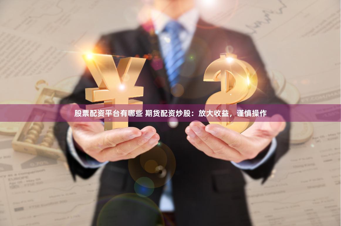 股票配资平台有哪些 期货配资炒股：放大收益，谨慎操作