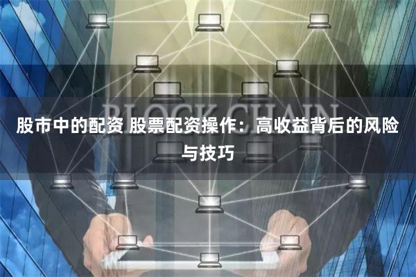 股市中的配资 股票配资操作：高收益背后的风险与技巧