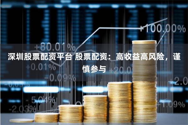 深圳股票配资平台 股票配资：高收益高风险，谨慎参与