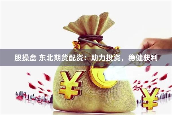 股操盘 东北期货配资：助力投资，稳健获利
