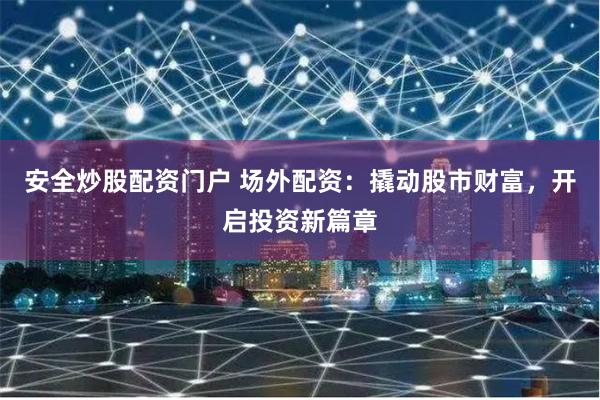 安全炒股配资门户 场外配资：撬动股市财富，开启投资新篇章