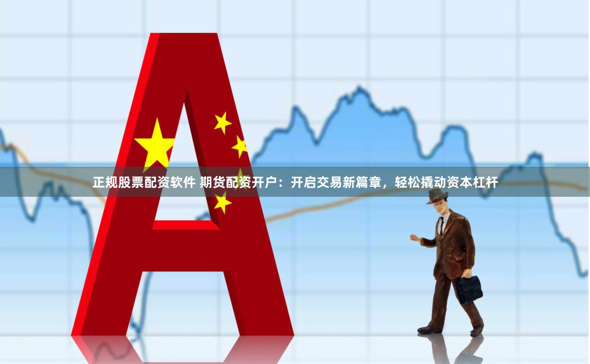 正规股票配资软件 期货配资开户：开启交易新篇章，轻松撬动资本杠杆