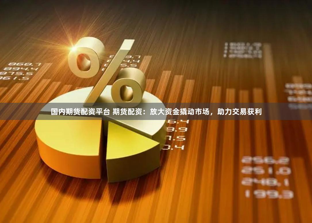 国内期货配资平台 期货配资：放大资金撬动市场，助力交易获利