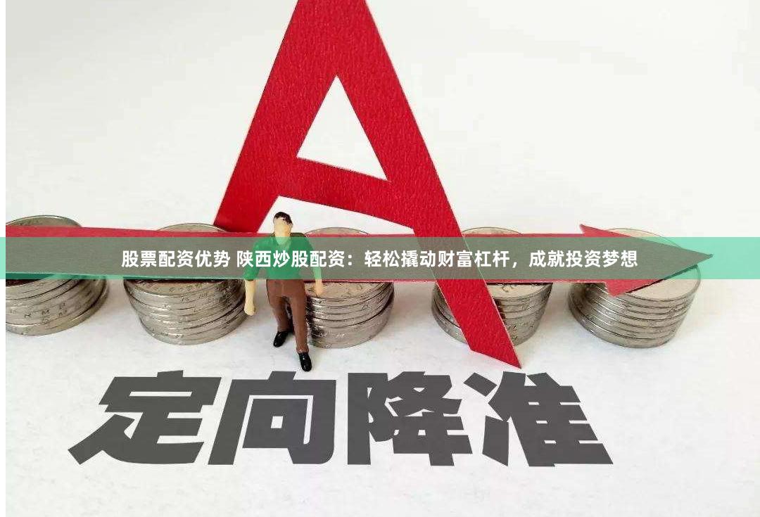 股票配资优势 陕西炒股配资：轻松撬动财富杠杆，成就投资梦想