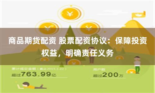 商品期货配资 股票配资协议：保障投资权益，明确责任义务