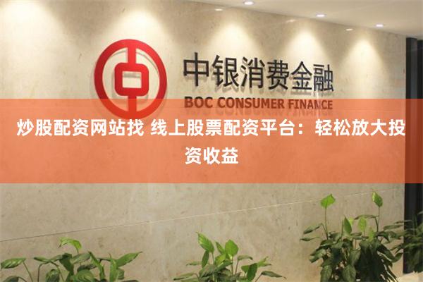 炒股配资网站找 线上股票配资平台：轻松放大投资收益