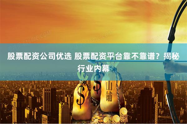股票配资公司优选 股票配资平台靠不靠谱？揭秘行业内幕
