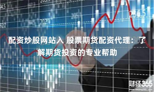 配资炒股网站入 股票期货配资代理：了解期货投资的专业帮助