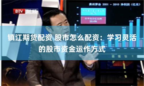 镇江期货配资 股市怎么配资：学习灵活的股市资金运作方式